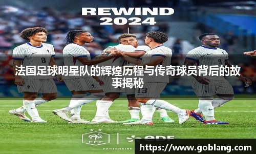 法国足球明星队的辉煌历程与传奇球员背后的故事揭秘